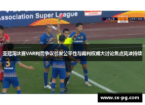 亚冠淘汰赛VAR判罚争议引发公平性与裁判权威大讨论焦点风波持续