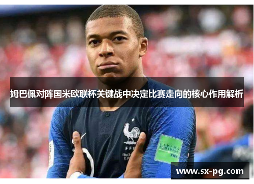 姆巴佩对阵国米欧联杯关键战中决定比赛走向的核心作用解析