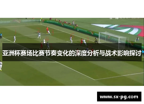 亚洲杯赛场比赛节奏变化的深度分析与战术影响探讨