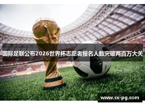 国际足联公布2026世界杯志愿者报名人数突破两百万大关