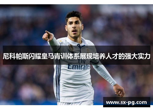 尼科帕斯闪耀皇马青训体系展现培养人才的强大实力