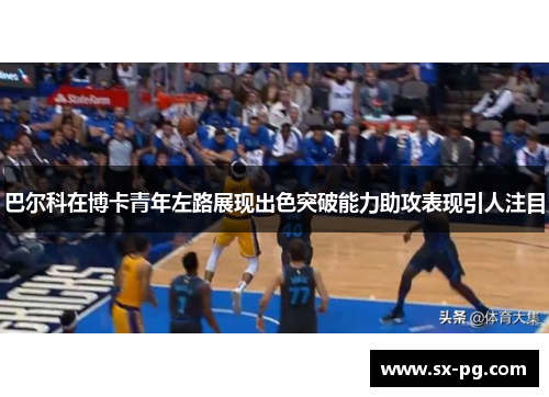 巴尔科在博卡青年左路展现出色突破能力助攻表现引人注目