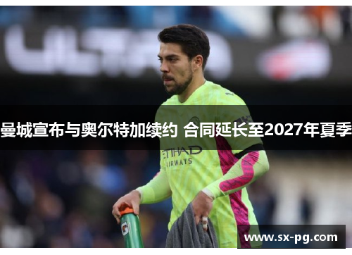 曼城宣布与奥尔特加续约 合同延长至2027年夏季