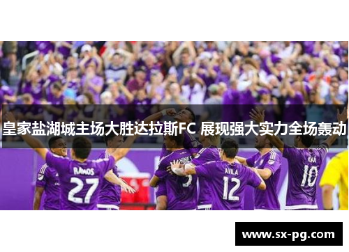 皇家盐湖城主场大胜达拉斯FC 展现强大实力全场轰动