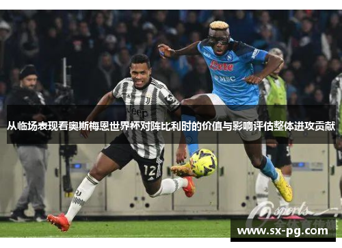 从临场表现看奥斯梅恩世界杯对阵比利时的价值与影响评估整体进攻贡献