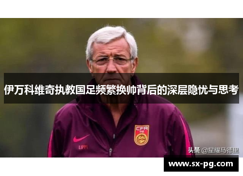 伊万科维奇执教国足频繁换帅背后的深层隐忧与思考