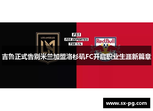 吉鲁正式告别米兰加盟洛杉矶FC开启职业生涯新篇章