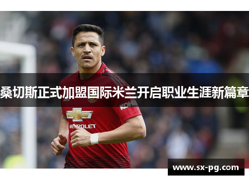 桑切斯正式加盟国际米兰开启职业生涯新篇章