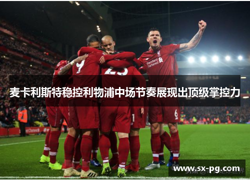 麦卡利斯特稳控利物浦中场节奏展现出顶级掌控力