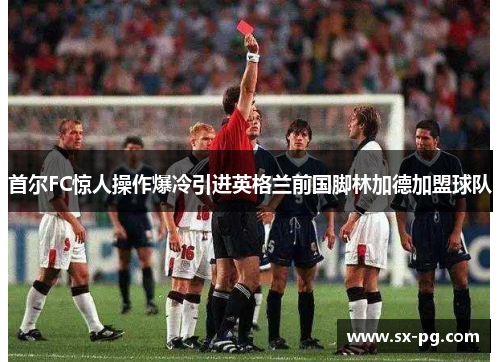 首尔FC惊人操作爆冷引进英格兰前国脚林加德加盟球队